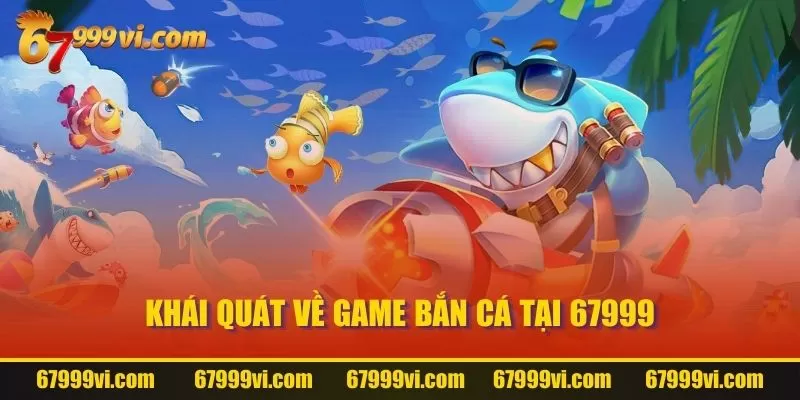 Khái quát về game Bắn Cá tại 67999