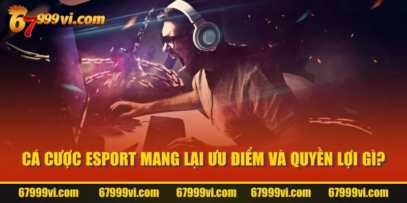 Cá cược Esport mang lại ưu điểm và quyền lợi gì?