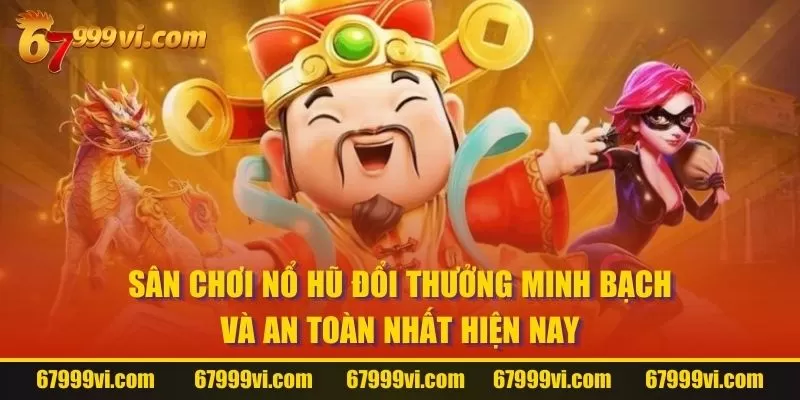 Sân chơi nổ hũ đổi thưởng minh bạch và an toàn nhất hiện nay