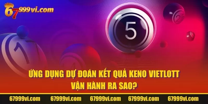 Ứng dụng dự đoán kết quả Keno Vietlott vận hành ra sao?