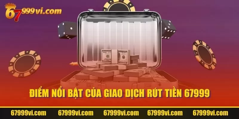 Điểm nổi bật của giao dịch rút tiền 67999